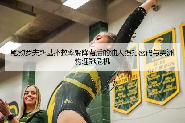 鲍勃罗夫斯基扑救率骤降背后的油人强打密码与美洲豹连冠危机