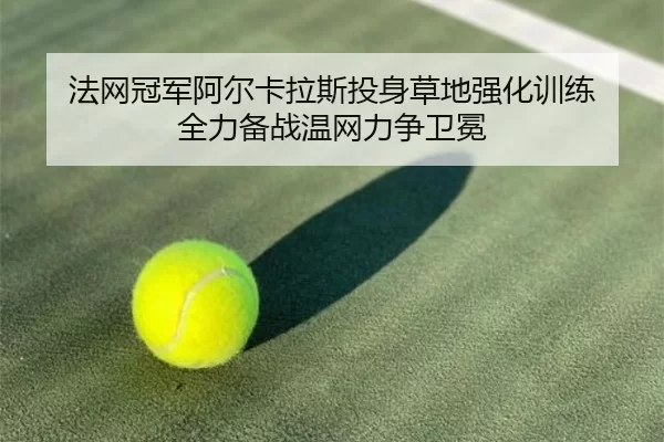 法网冠军阿尔卡拉斯投身草地强化训练 全力备战温网力争卫冕